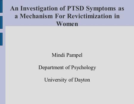 An Investigation of PTSD Symptoms as a Mechanism For Revictimization in Women Mindi Pampel Department of Psychology University of Dayton.