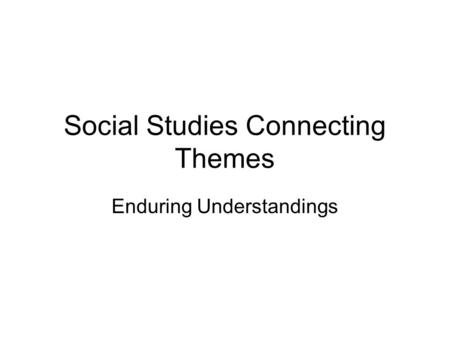 Social Studies Connecting Themes Enduring Understandings.