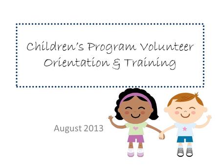 Children’s Program Volunteer Orientation & Training August 2013.
