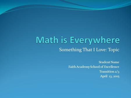 Something That I Love: Topic Student Name Faith Academy School of Excellence Transition 2/3 April 13, 2015.