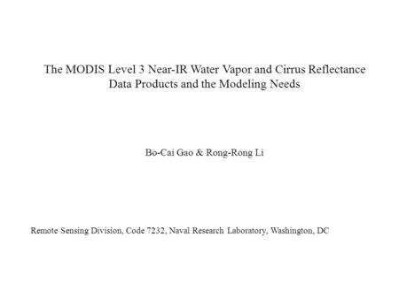 The MODIS Level 3 Near-IR Water Vapor and Cirrus Reflectance Data Products and the Modeling Needs Bo-Cai Gao & Rong-Rong Li Remote Sensing Division, Code.