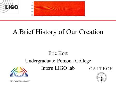 LIGO-G030485-00-D A Brief History of Our Creation Eric Kort Undergraduate Pomona College Intern LIGO lab.