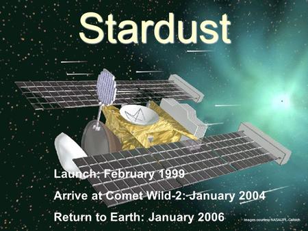 Stardust Launch: February 1999 Arrive at Comet Wild-2: January 2004 Return to Earth: January 2006 Images courtesy NASA/JPL-Caltech.