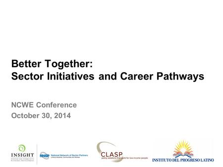 Better Together: Sector Initiatives and Career Pathways NCWE Conference October 30, 2014.