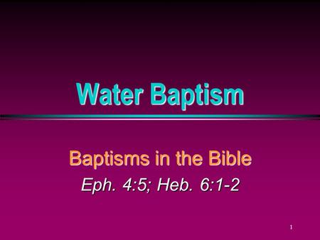 1 Water Baptism Baptisms in the Bible Eph. 4:5; Heb. 6:1-2.
