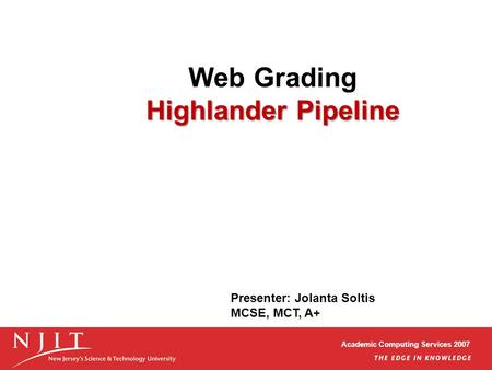 Academic Computing Services 2007 Highlander Pipeline Web Grading Highlander Pipeline Presenter: Jolanta Soltis MCSE, MCT, A+