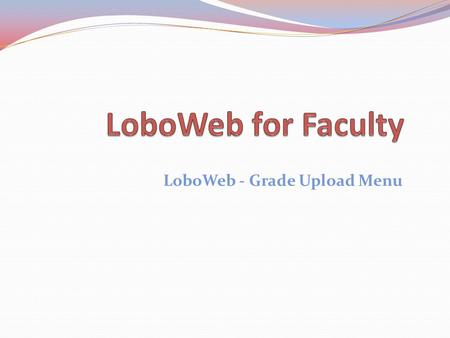 LoboWeb - Grade Upload Menu. Topics 1. Accessing LoboWeb 2. LoboWeb Basics 3. Grade Entry Basics 4. Creating Your Grade Upload File 5. Grade Upload 6.