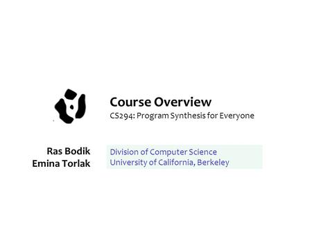 Course Overview CS294: Program Synthesis for Everyone Ras Bodik Emina Torlak Division of Computer Science University of California, Berkeley.