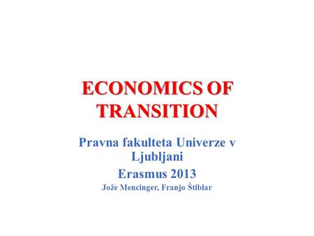 ECONOMICS OF TRANSITION Pravna fakulteta Univerze v Ljubljani Erasmus 2013 Jože Mencinger, Franjo Štiblar.