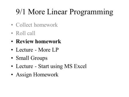 9/1 More Linear Programming Collect homework Roll call Review homework Lecture - More LP Small Groups Lecture - Start using MS Excel Assign Homework.