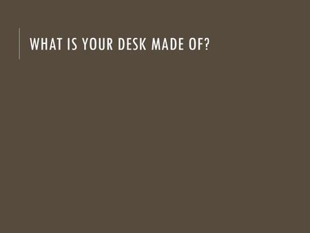 WHAT IS YOUR DESK MADE OF?. MATTER Anything that has mass, and takes up space. Everything in the physical world is made up of matter. ……so then what.