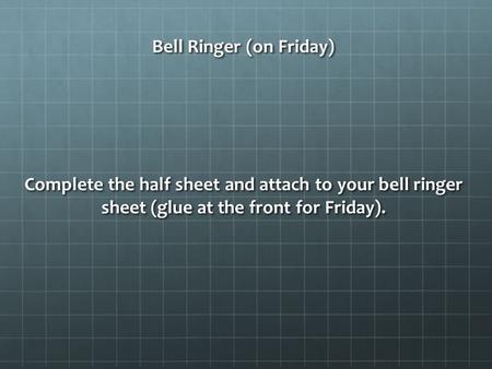Bell Ringer (on Friday) Complete the half sheet and attach to your bell ringer sheet (glue at the front for Friday).