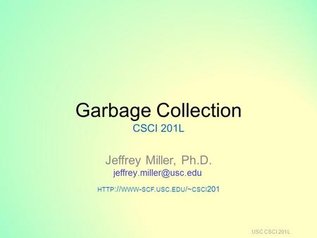 Garbage Collection CSCI 201L Jeffrey Miller, Ph.D. HTTP :// WWW - SCF. USC. EDU /~ CSCI 201 USC CSCI 201L.