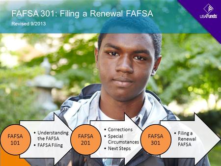 FAFSA 301: Filing a Renewal FAFSA Revised 9/2013 Understanding the FAFSA FAFSA Filing FAFSA 101 Filing a Renewal FAFSA Corrections Special Circumstances.