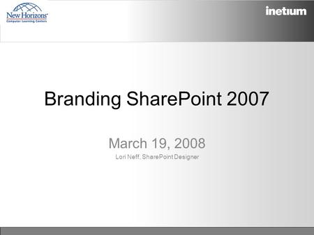 Branding SharePoint 2007 March 19, 2008 Lori Neff, SharePoint Designer.