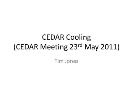 CEDAR Cooling (CEDAR Meeting 23 rd May 2011) Tim Jones.