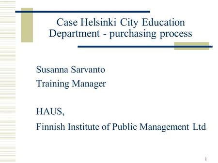 1 Case Helsinki City Education Department - purchasing process Susanna Sarvanto Training Manager HAUS, Finnish Institute of Public Management Ltd.