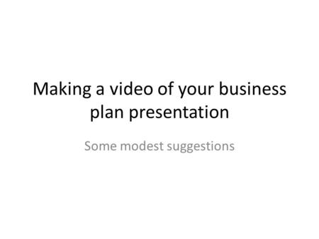 Making a video of your business plan presentation Some modest suggestions.