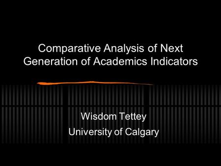 Comparative Analysis of Next Generation of Academics Indicators Wisdom Tettey University of Calgary.
