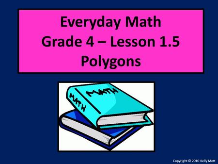 Everyday Math Grade 4 – Lesson 1.5 Polygons Copyright © 2010 Kelly Mott.