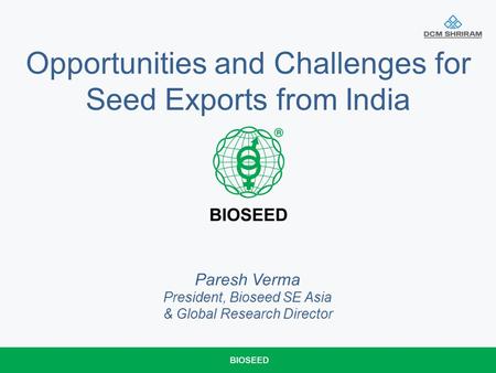 Opportunities and Challenges for Seed Exports from India Paresh Verma President, Bioseed SE Asia & Global Research Director.