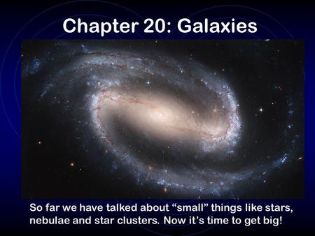 Chapter 20: Galaxies So far we have talked about “small” things like stars, nebulae and star clusters. Now it’s time to get big!