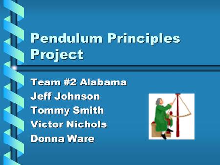 Pendulum Principles Project Team #2 Alabama Jeff Johnson Tommy Smith Victor Nichols Donna Ware.
