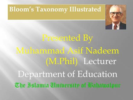 Presented By Muhammad Asif Nadeem (M.Phil) Lecturer Department of Education The Islamia University of Bahawalpur Bloom’s Taxonomy Illustrated.