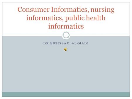 DR EBTISSAM AL-MADI Consumer Informatics, nursing informatics, public health informatics.