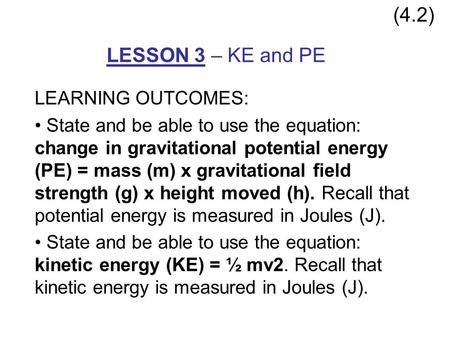 LESSON 3 – KE and PE (4.2) LEARNING OUTCOMES: State and be able to use the equation: change in gravitational potential energy (PE) = mass (m) x gravitational.