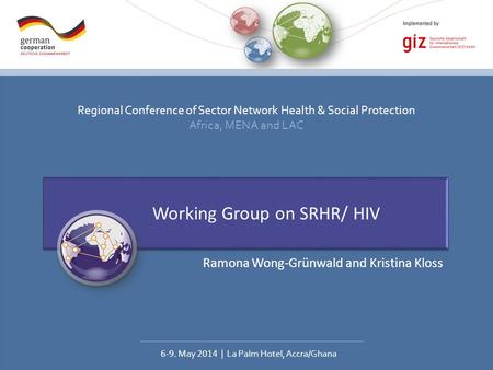 Regional Conference of Sector Network Health & Social Protection Africa, MENA and LAC 6-9. May 2014 | La Palm Hotel, Accra/Ghana Working Group on SRHR/