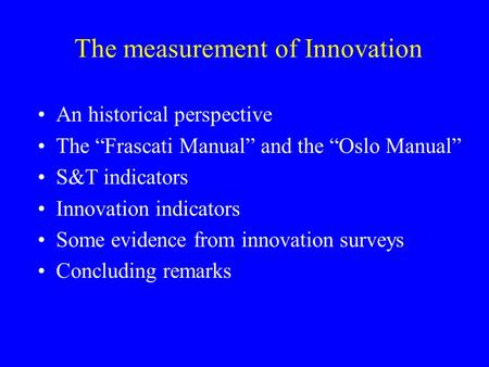 The measurement of Innovation An historical perspective The “Frascati Manual” and the “Oslo Manual” S&T indicators Innovation indicators Some evidence.