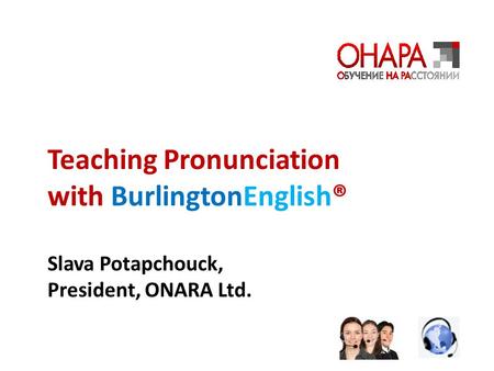 Teaching Pronunciation with BurlingtonEnglish® Slava Potapchouck, President, ONARA Ltd.