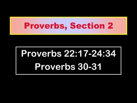 Proverbs, Section 2 Proverbs 22:17-24:34 Proverbs 30-31.