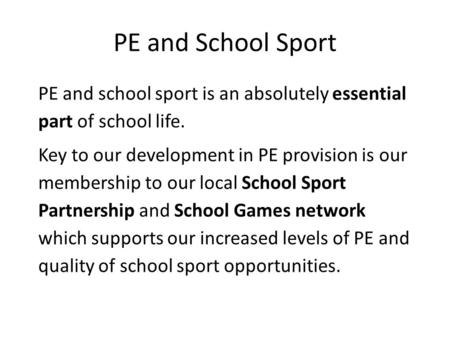 PE and School Sport PE and school sport is an absolutely essential part of school life. Key to our development in PE provision is our membership to our.
