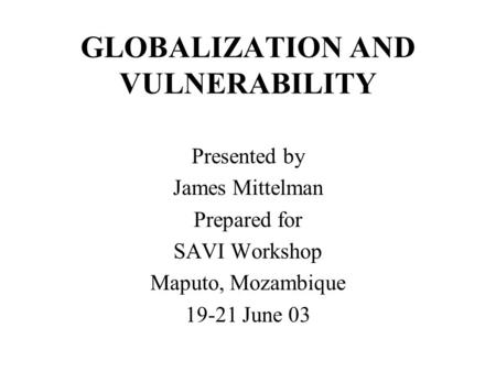 GLOBALIZATION AND VULNERABILITY Presented by James Mittelman Prepared for SAVI Workshop Maputo, Mozambique 19-21 June 03.