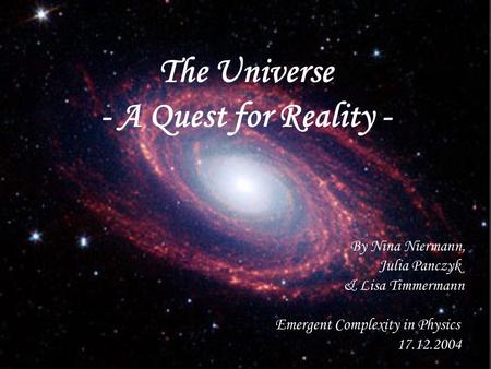 The Universe - A Quest for Reality - By Nina Niermann, Julia Panczyk & Lisa Timmermann Emergent Complexity in Physics 17.12.2004.