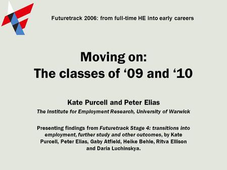 Moving on: The classes of ‘09 and ‘10 Kate Purcell and Peter Elias The Institute for Employment Research, University of Warwick Presenting findings from.