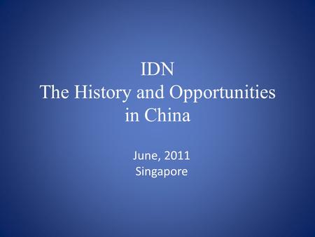 IDN The History and Opportunities in China June, 2011 Singapore.