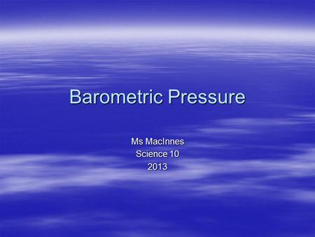 Barometric Pressure Ms MacInnes Science 10 2013. Barometric pressure  aka Air pressure: caused by the weight of air molecules above  Air pressure is.