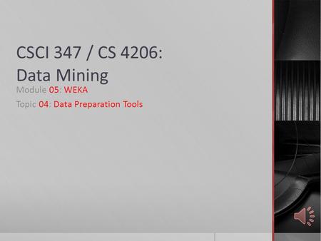 CSCI 347 / CS 4206: Data Mining Module 05: WEKA Topic 04: Data Preparation Tools.