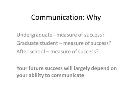 Communication: Why Undergraduate - measure of success? Graduate student – measure of success? After school – measure of success? Your future success will.