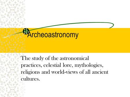 Archeoastronomy The study of the astronomical practices, celestial lore, mythologies, religions and world-views of all ancient cultures.