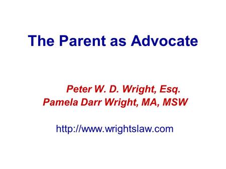 The Parent as Advocate Peter W. D. Wright, Esq. Pamela Darr Wright, MA, MSW