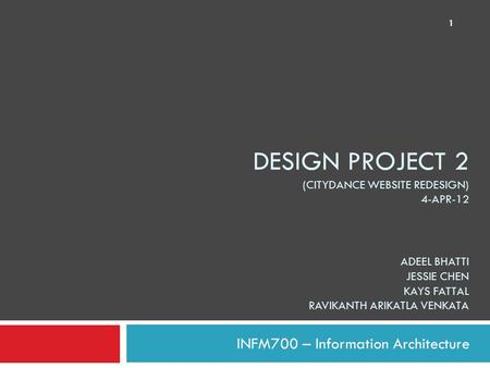 DESIGN PROJECT 2 (CITYDANCE WEBSITE REDESIGN) 4-APR-12 ADEEL BHATTI JESSIE CHEN KAYS FATTAL RAVIKANTH ARIKATLA VENKATA INFM700 – Information Architecture.