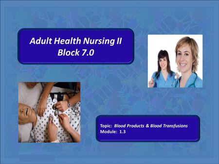 Adult Health Nursing II Block 7.0. Blood Products and Blood Transfusions Adult Health II Block 7.0 University of Southern Nevada Block 7.0 Module 1.3.