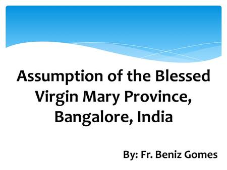 Assumption of the Blessed Virgin Mary Province, Bangalore, India By: Fr. Beniz Gomes.