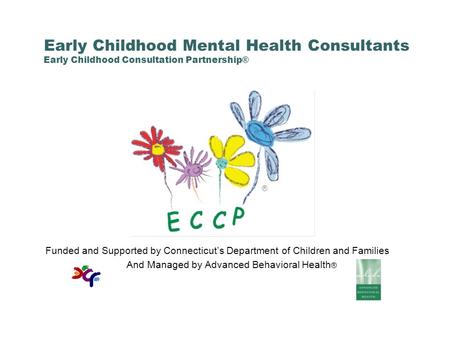 Early Childhood Mental Health Consultants Early Childhood Consultation Partnership® Funded and Supported by Connecticut’s Department of Children and Families.