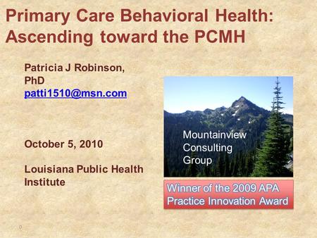 Patricia J Robinson, PhD October 5, 2010 Louisiana Public Health Institute Primary Care Behavioral Health: Ascending toward the PCMH.