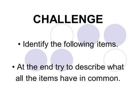 CHALLENGE Identify the following items. At the end try to describe what all the items have in common.